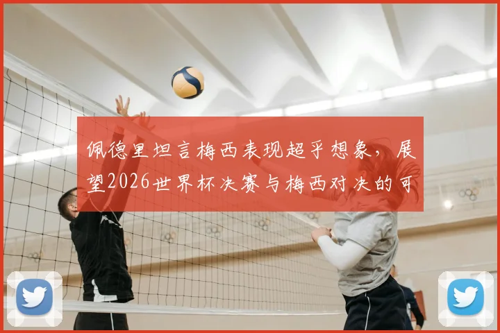 佩德里坦言梅西表现超乎想象，展望2026世界杯决赛与梅西对决的可能性分析