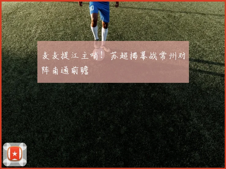 麦麦提江主哨！苏超揭幕战常州对阵南通前瞻
