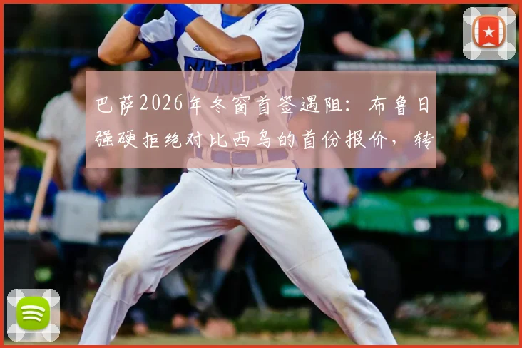 巴萨2026年冬窗首签遇阻：布鲁日强硬拒绝对比西乌的首份报价，转会谈判陷入僵局