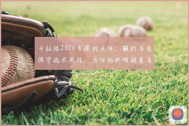 卡拉格2026年犀利点评:解析马竞保守战术风格,为何始终难超皇马巴萨的真正原因