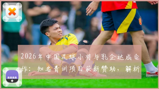2026年中国足球小将与乳企达成合作：知名青训项目获新赞助，解析其对青训发展的影响