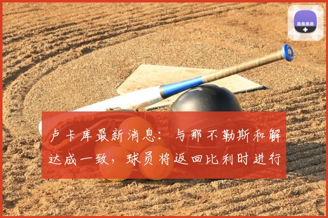 卢卡库最新消息：与那不勒斯和解达成一致，球员将返回比利时进行康复治疗