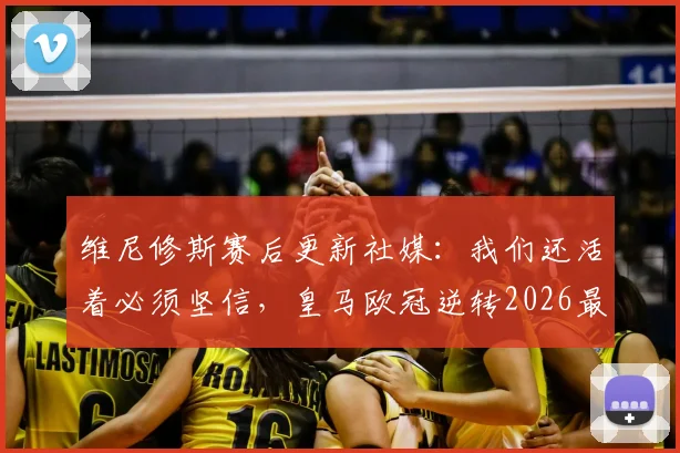 维尼修斯赛后更新社媒：我们还活着必须坚信，皇马欧冠逆转2026最新动态解析