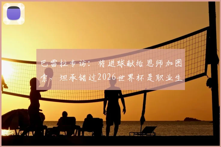 巴雷拉专访：将进球献给恩师加图索，坦承错过2026世界杯是职业生涯最大遗憾