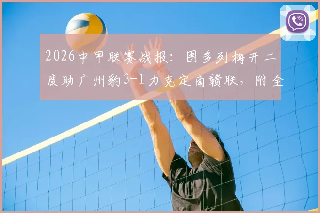 2026中甲联赛战报:图多列梅开二度助广州豹3-1力克定南赣联,附全场视频集锦与最新积分榜分析