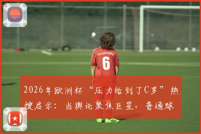 2026年欧洲杯“压力给到了C罗”热搜启示：当舆论聚焦巨星，普通球迷与球员该如何应对心理重压？