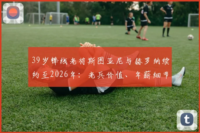 39岁锋线老将斯图亚尼与赫罗纳续约至2026年:老兵价值、年薪细节与球队战略解析