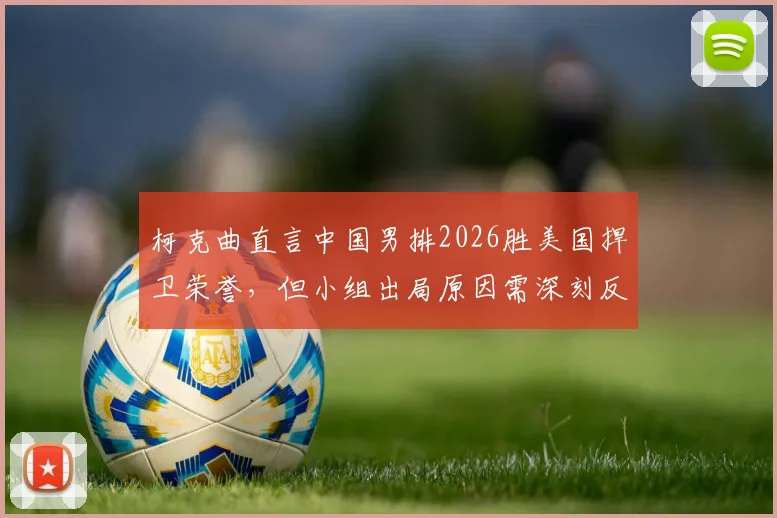 柯克曲直言中国男排2026胜美国捍卫荣誉，但小组出局原因需深刻反思