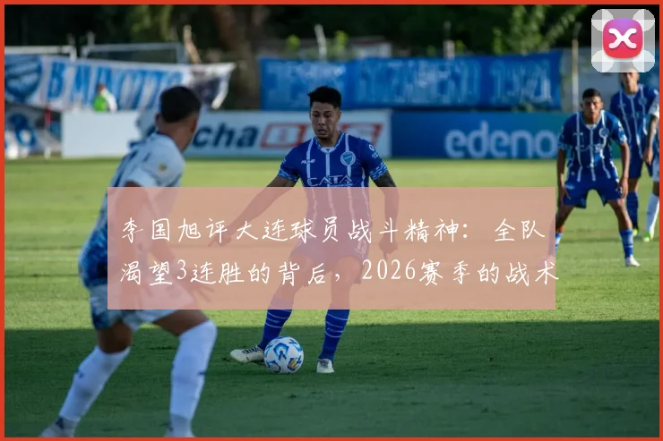 李国旭评大连球员战斗精神：全队渴望3连胜的背后，2026赛季的战术风格与前景解析