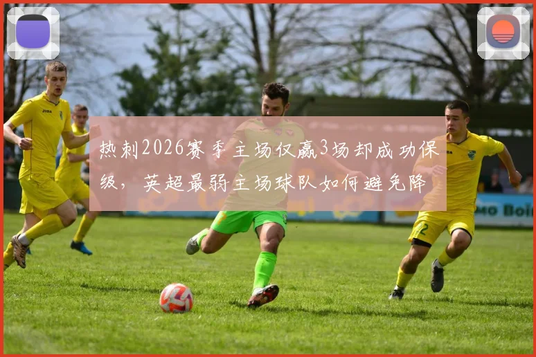 热刺2026赛季主场仅赢3场却成功保级，英超最弱主场球队如何避免降级？原因与数据分析