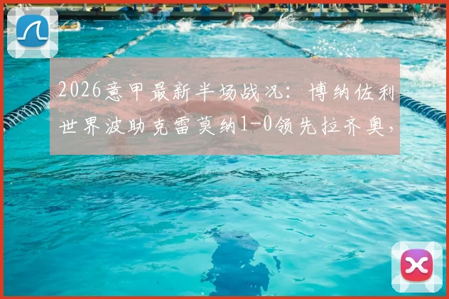 2026意甲最新半场战况:博纳佐利世界波助克雷莫纳1-0领先拉齐奥,精彩进球瞬间回顾与技战术分析