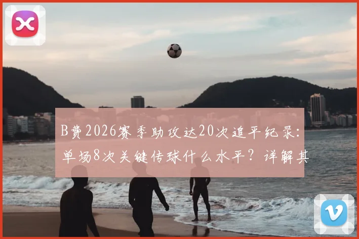 B费2026赛季助攻达20次追平纪录：单场8次关键传球什么水平？详解其数据表现与比赛价值