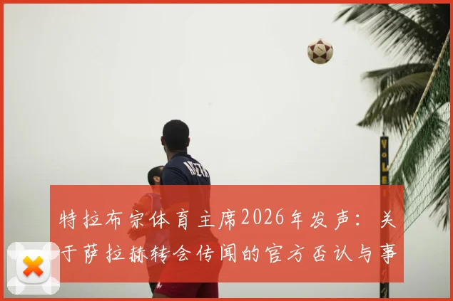 特拉布宗体育主席2026年发声：关于萨拉赫转会传闻的官方否认与事实澄清
