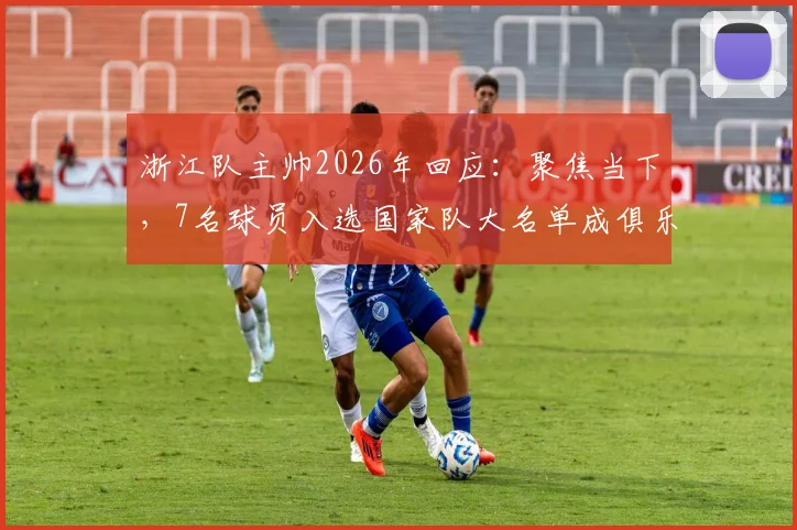 浙江队主帅2026年回应：聚焦当下，7名球员入选国家队大名单成俱乐部最大骄傲