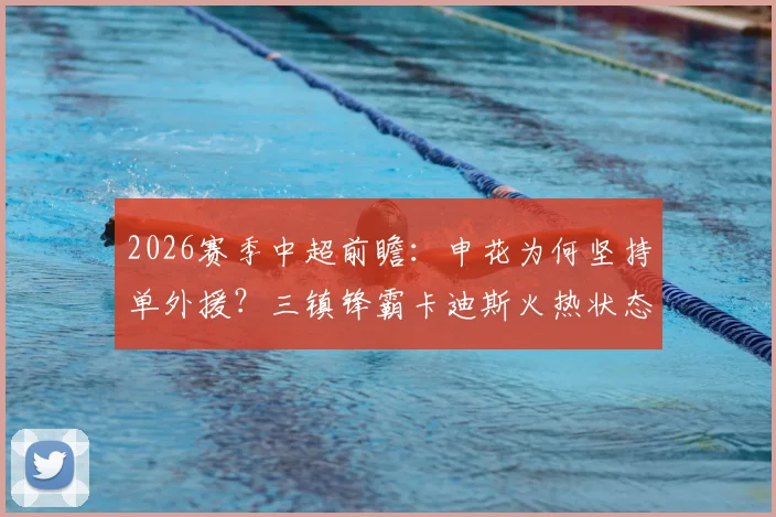 2026赛季中超前瞻：申花为何坚持单外援？三镇锋霸卡迪斯火热状态能否击穿防线