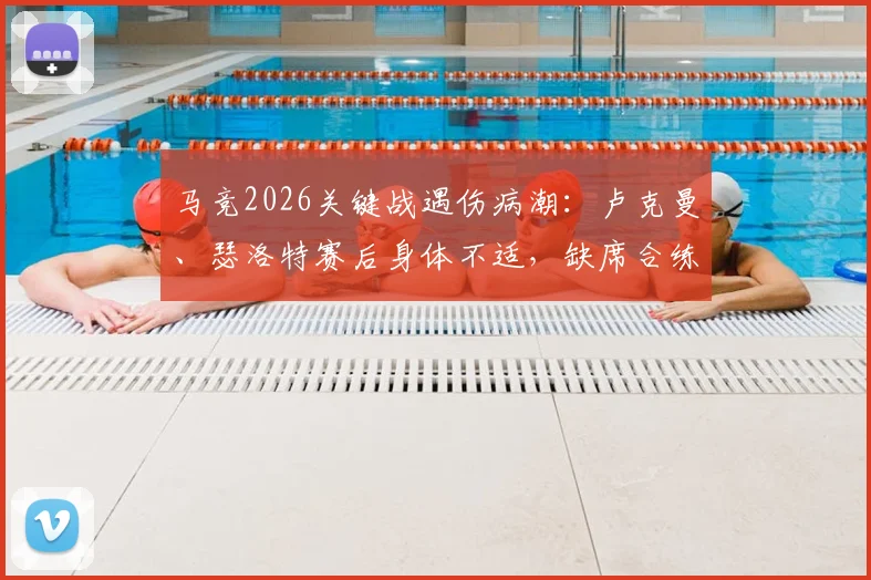 马竞2026关键战遇伤病潮：卢克曼、瑟洛特赛后身体不适，缺席合练对球队后续赛程有何影响？