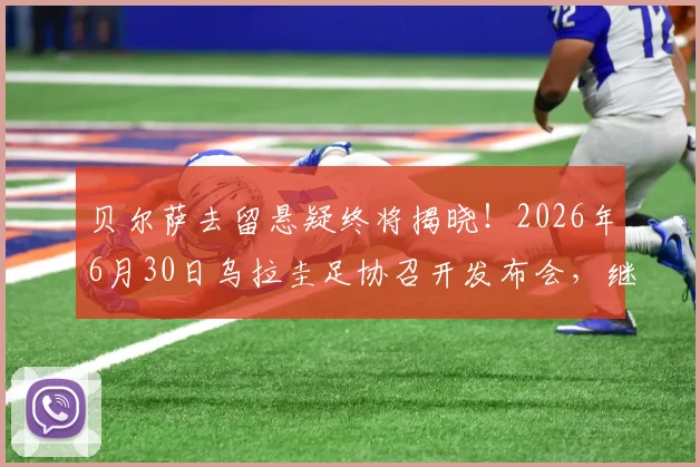 贝尔萨去留悬疑终将揭晓!2026年6月30日乌拉圭足协召开发布会,继任者人选与未来影响深度前瞻