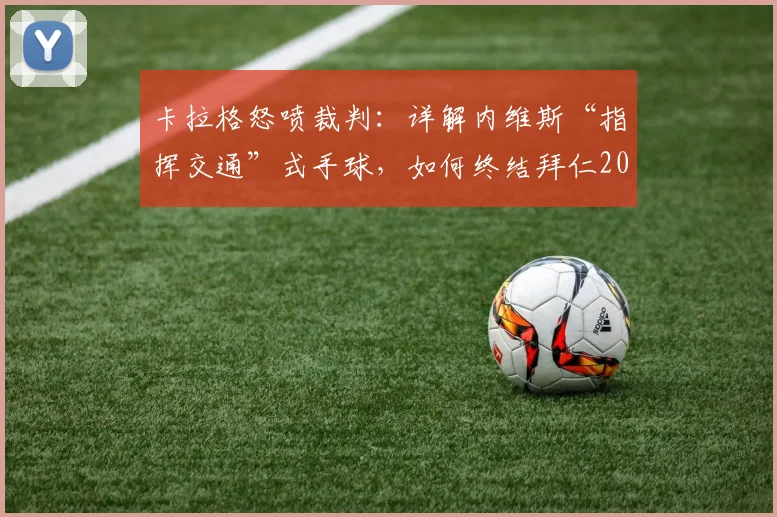 卡拉格怒喷裁判：详解内维斯“指挥交通”式手球，如何终结拜仁2026赛季欧冠之路