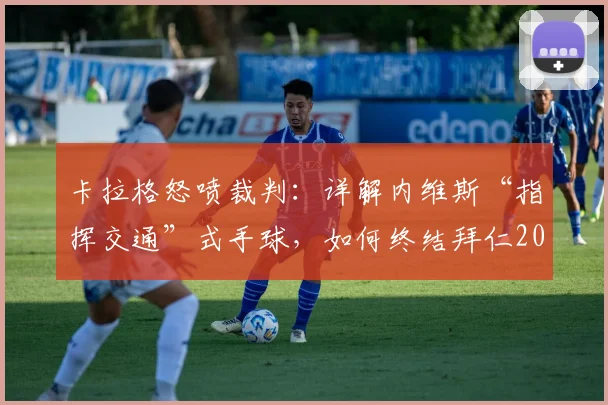 卡拉格怒喷裁判:详解内维斯“指挥交通”式手球,如何终结拜仁2026赛季欧冠之路