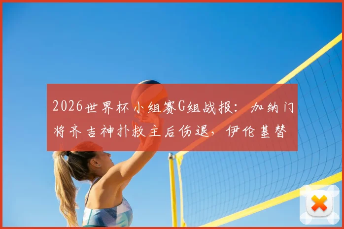 2026世界杯小组赛G组战报:加纳门将齐吉神扑救主后伤退,伊伦基替补绝杀助加纳1-0力克巴拿马