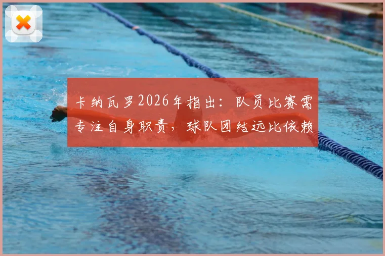 卡纳瓦罗2026年指出:队员比赛需专注自身职责,球队团结远比依赖巨星更重要