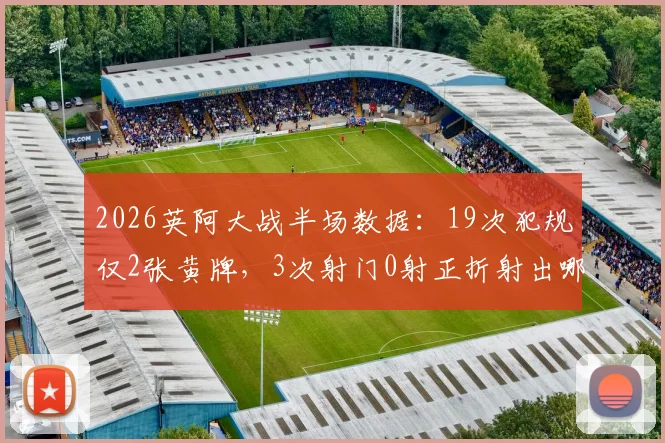2026英阿大战半场数据:19次犯规仅2张黄牌,3次射门0射正折射出哪些攻防问题?全面复盘战术与数据