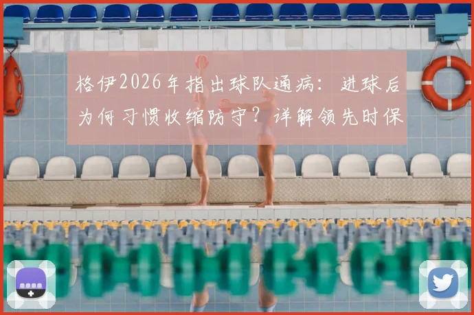 格伊2026年指出球队通病：进球后为何习惯收缩防守？详解领先时保持进攻压迫的战术要诀